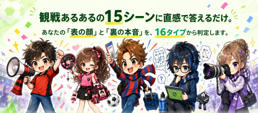 観戦あるあるの15シーンに直感で答えるだけ。あなたの表の顔と裏の本音を16タイプから判定します。